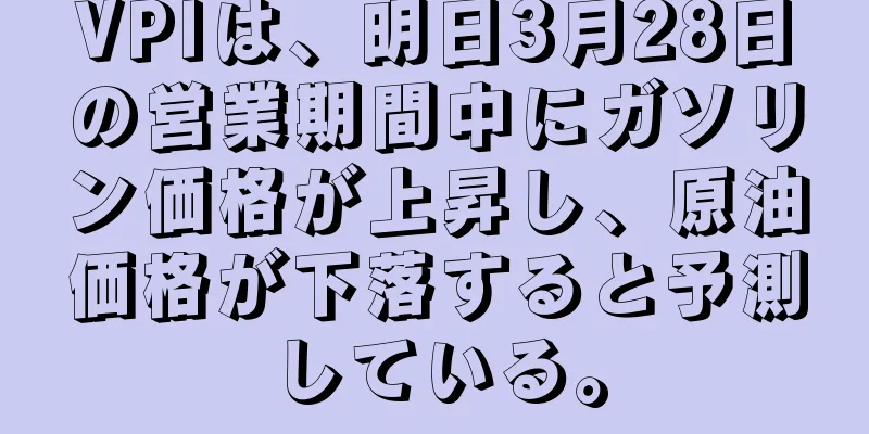 VPIは、明日3月28日の営業期間中にガソリン価格が上昇し、原油価格が下落すると予測している。