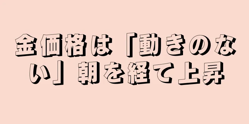 金価格は「動きのない」朝を経て上昇