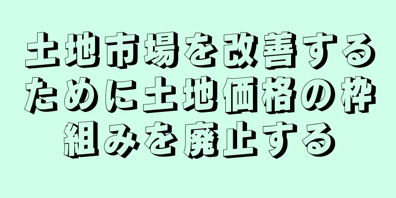 土地市場を改善するために土地価格の枠組みを廃止する
