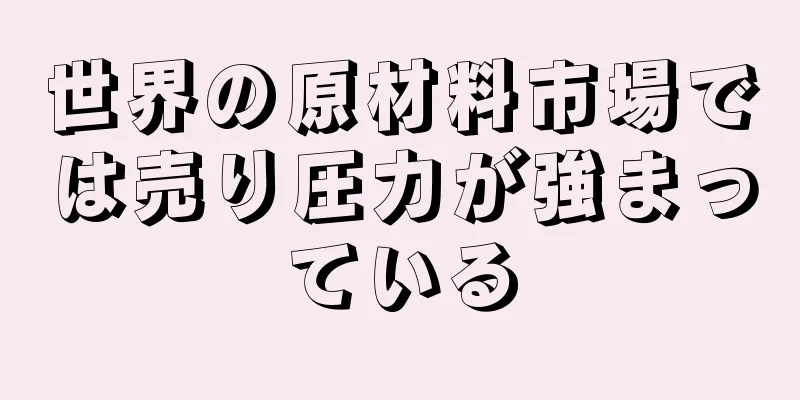 世界の原材料市場では売り圧力が強まっている