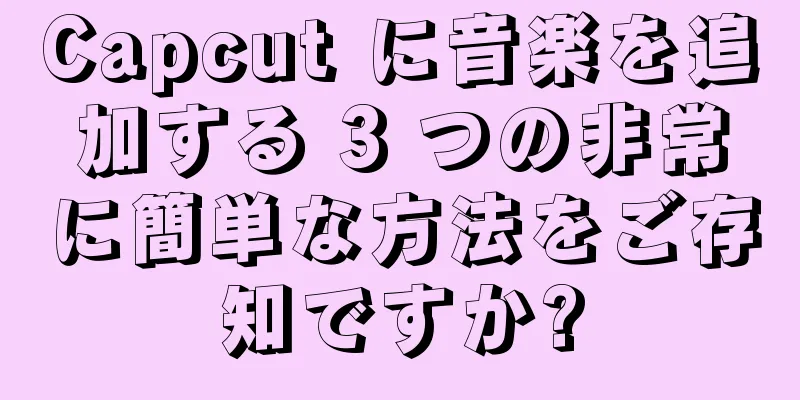 Capcut に音楽を追加する 3 つの非常に簡単な方法をご存知ですか?