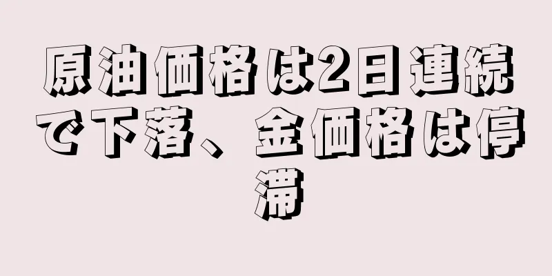 原油価格は2日連続で下落、金価格は停滞