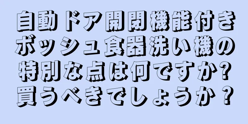自動ドア開閉機能付きボッシュ食器洗い機の特別な点は何ですか?買うべきでしょうか？