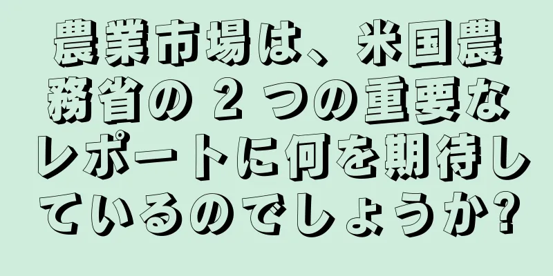 農業市場は、米国農務省の 2 つの重要なレポートに何を期待しているのでしょうか?