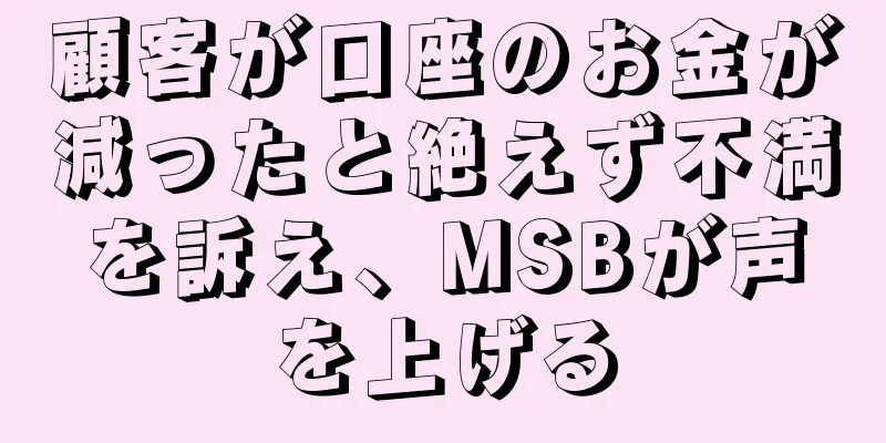 顧客が口座のお金が減ったと絶えず不満を訴え、MSBが声を上げる