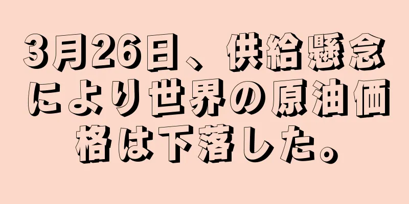 3月26日、供給懸念により世界の原油価格は下落した。