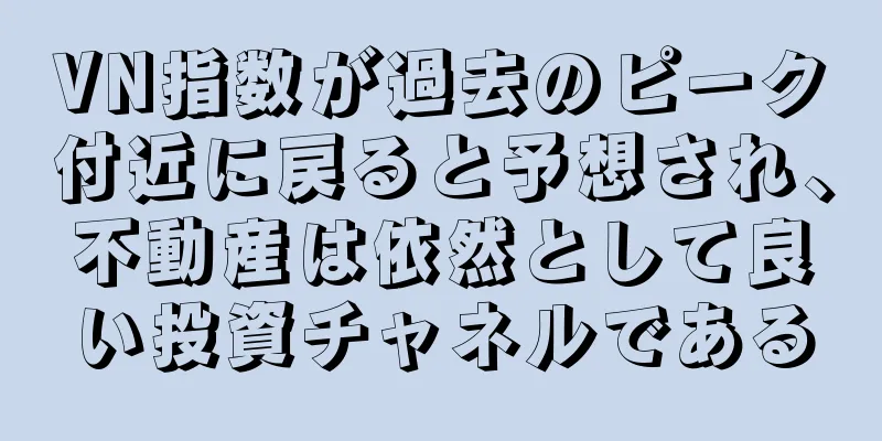 VN指数が過去のピーク付近に戻ると予想され、不動産は依然として良い投資チャネルである