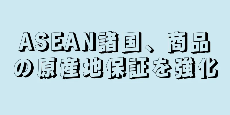 ASEAN諸国、商品の原産地保証を強化