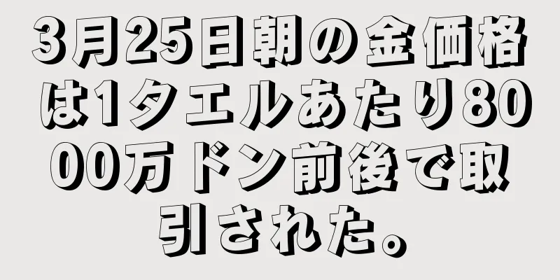 3月25日朝の金価格は1タエルあたり8000万ドン前後で取引された。