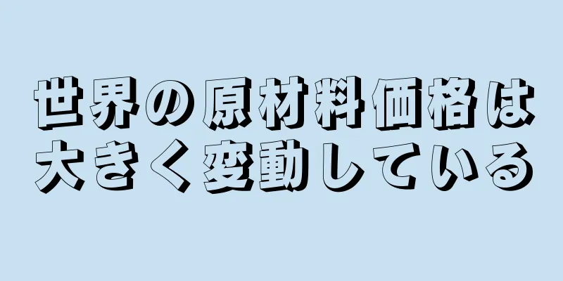 世界の原材料価格は大きく変動している