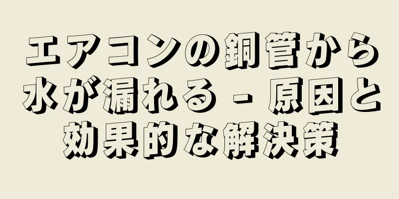 エアコンの銅管から水が漏れる - 原因と効果的な解決策