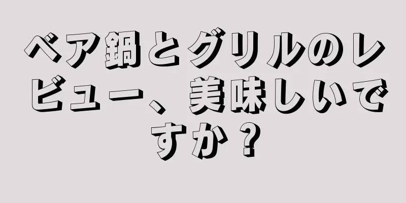 ベア鍋とグリルのレビュー、美味しいですか？