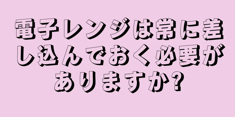 電子レンジは常に差し込んでおく必要がありますか?