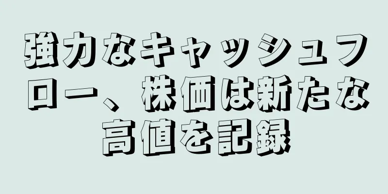 強力なキャッシュフロー、株価は新たな高値を記録