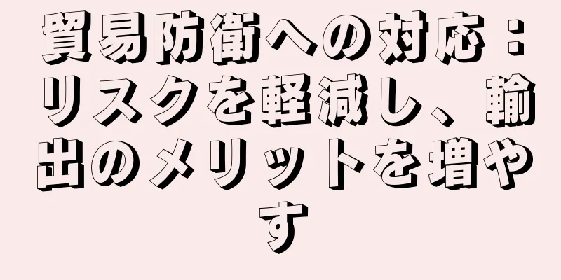 貿易防衛への対応：リスクを軽減し、輸出のメリットを増やす