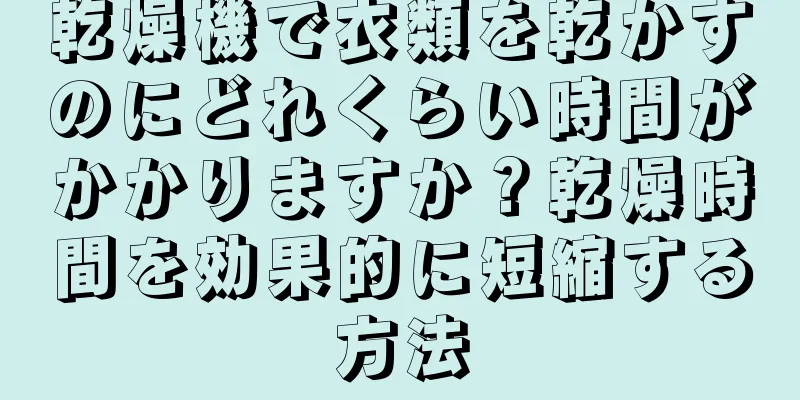 乾燥機で衣類を乾かすのにどれくらい時間がかかりますか？乾燥時間を効果的に短縮する方法