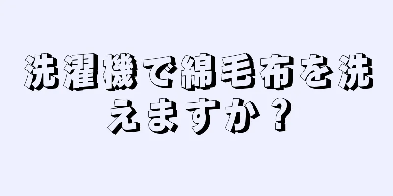 洗濯機で綿毛布を洗えますか？