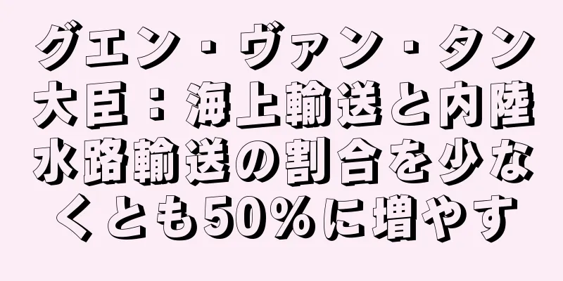 グエン・ヴァン・タン大臣：海上輸送と内陸水路輸送の割合を少なくとも50％に増やす