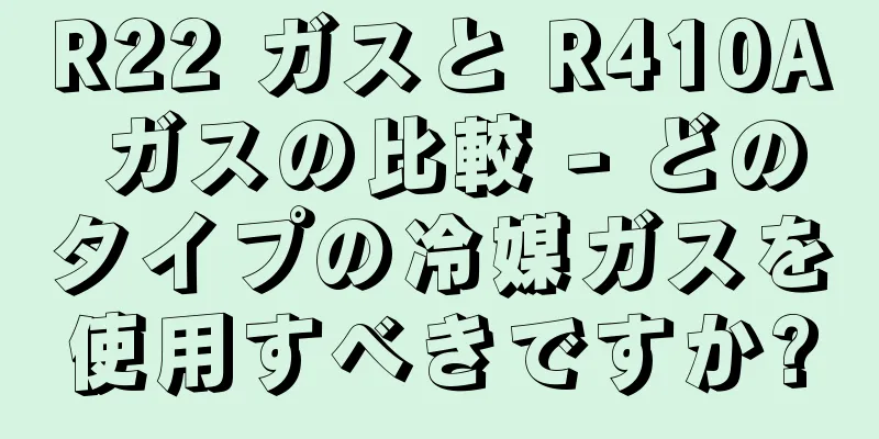 R22 ガスと R410A ガスの比較 - どのタイプの冷媒ガスを使用すべきですか?