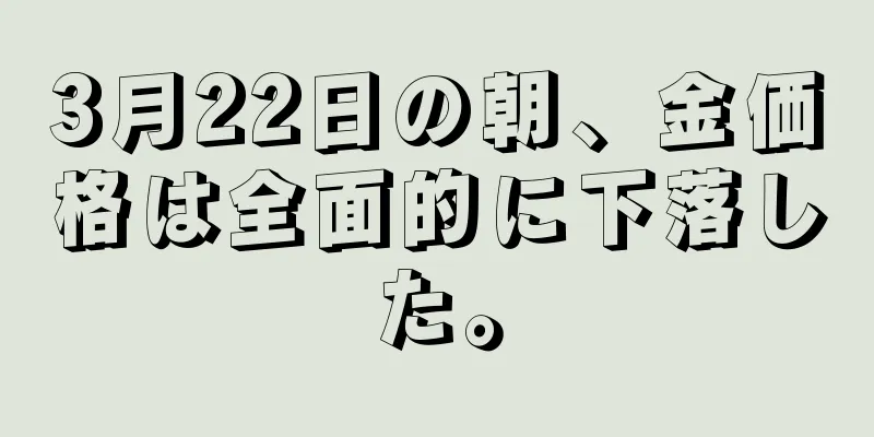 3月22日の朝、金価格は全面的に下落した。
