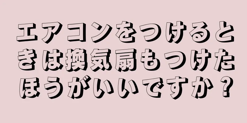 エアコンをつけるときは換気扇もつけたほうがいいですか？