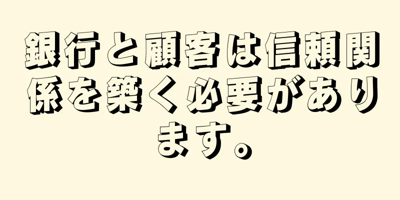 銀行と顧客は信頼関係を築く必要があります。