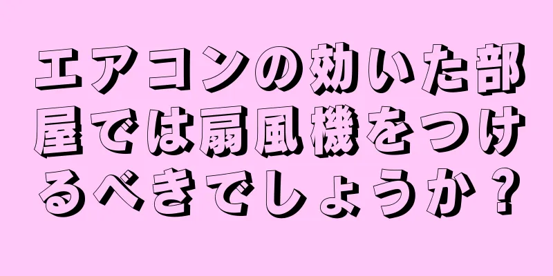 エアコンの効いた部屋では扇風機をつけるべきでしょうか？
