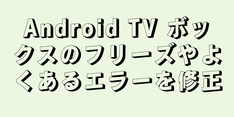 Android TV ボックスのフリーズやよくあるエラーを修正