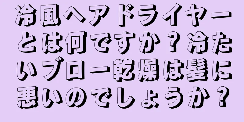 冷風ヘアドライヤーとは何ですか？冷たいブロー乾燥は髪に悪いのでしょうか？