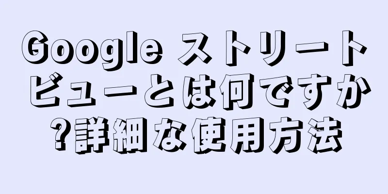 Google ストリートビューとは何ですか?詳細な使用方法