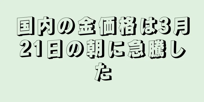 国内の金価格は3月21日の朝に急騰した