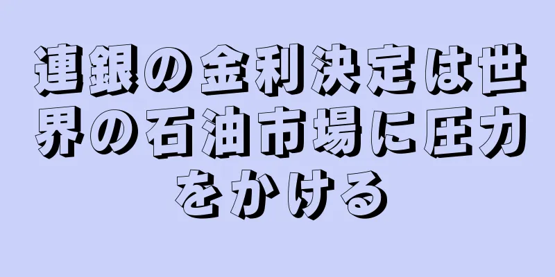 連銀の金利決定は世界の石油市場に圧力をかける
