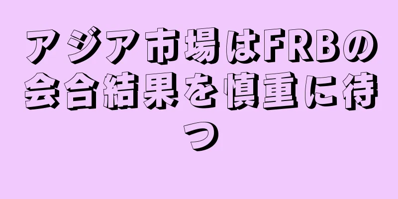 アジア市場はFRBの会合結果を慎重に待つ