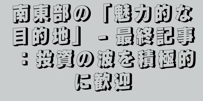 南東部の「魅力的な目的地」 - 最終記事：投資の波を積極的に歓迎