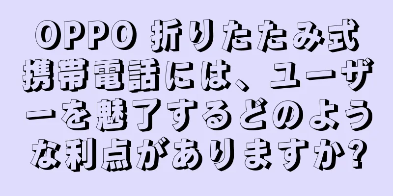 OPPO 折りたたみ式携帯電話には、ユーザーを魅了するどのような利点がありますか?