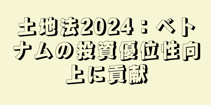 土地法2024：ベトナムの投資優位性向上に貢献