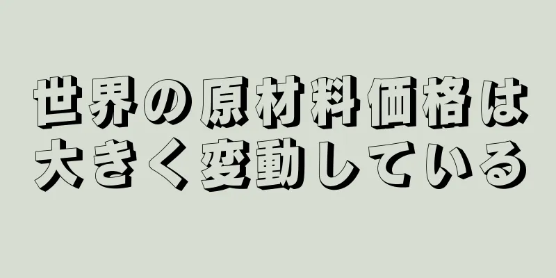 世界の原材料価格は大きく変動している