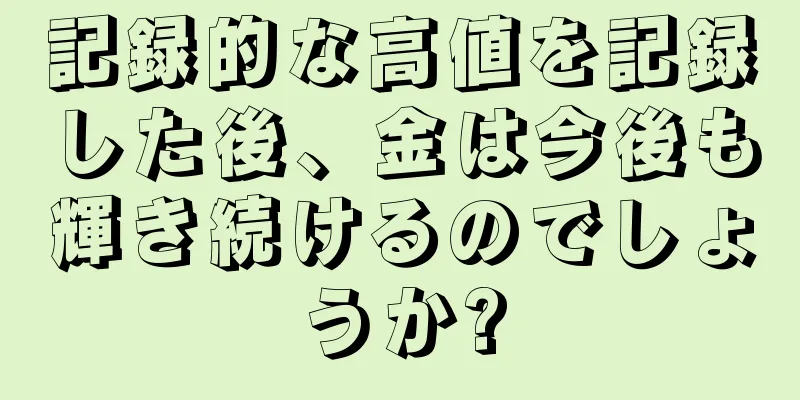 記録的な高値を記録した後、金は今後も輝き続けるのでしょうか?