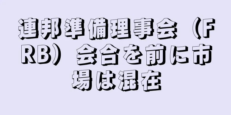 連邦準備理事会（FRB）会合を前に市場は混在