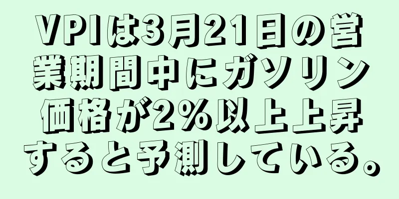 VPIは3月21日の営業期間中にガソリン価格が2％以上上昇すると予測している。