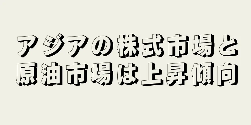 アジアの株式市場と原油市場は上昇傾向