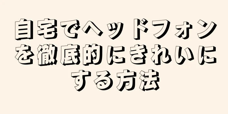 自宅でヘッドフォンを徹底的にきれいにする方法