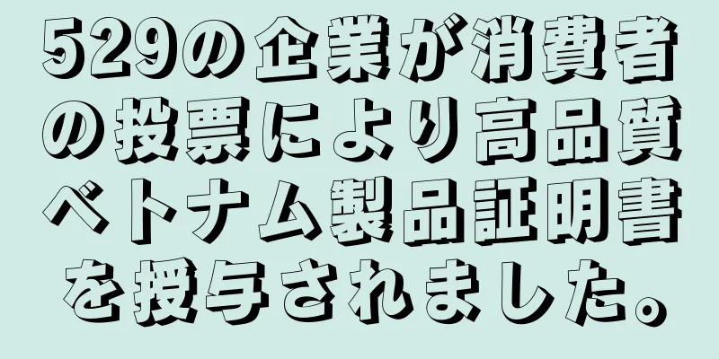 529の企業が消費者の投票により高品質ベトナム製品証明書を授与されました。