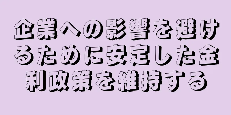 企業への影響を避けるために安定した金利政策を維持する