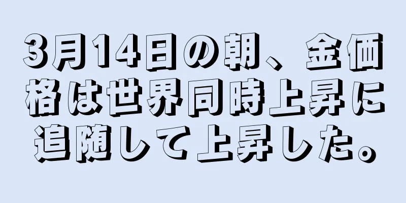 3月14日の朝、金価格は世界同時上昇に追随して上昇した。