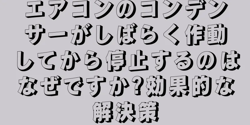 エアコンのコンデンサーがしばらく作動してから停止するのはなぜですか?効果的な解決策