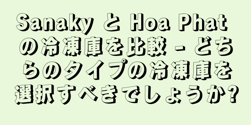 Sanaky と Hoa Phat の冷凍庫を比較 - どちらのタイプの冷凍庫を選択すべきでしょうか?