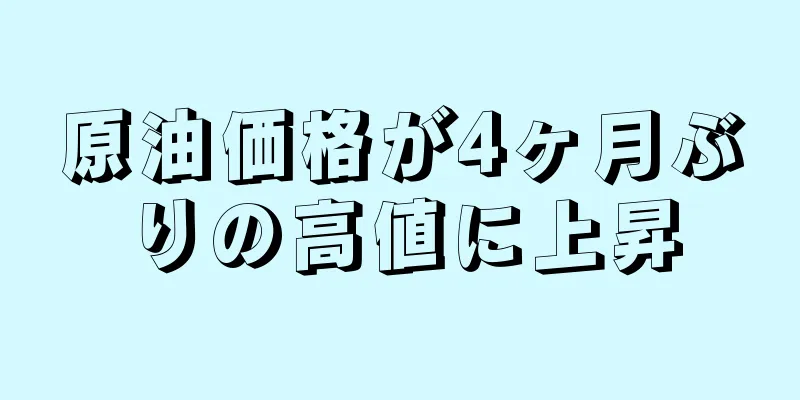 原油価格が4ヶ月ぶりの高値に上昇
