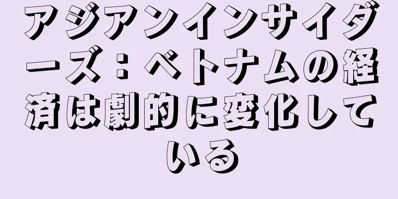 アジアンインサイダーズ：ベトナムの経済は劇的に変化している