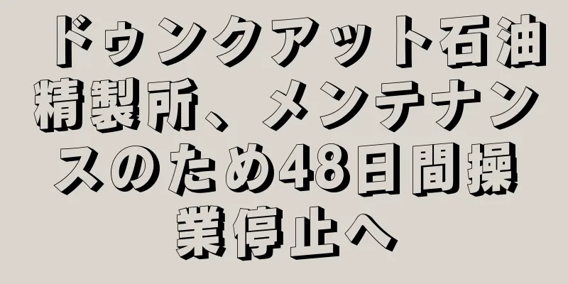 ドゥンクアット石油精製所、メンテナンスのため48日間操業停止へ